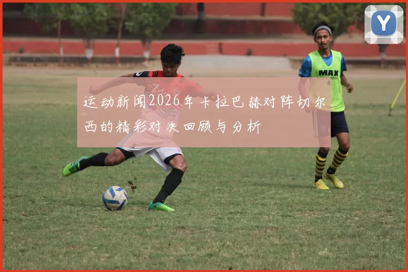 运动新闻2026年卡拉巴赫对阵切尔西的精彩对决回顾与分析
