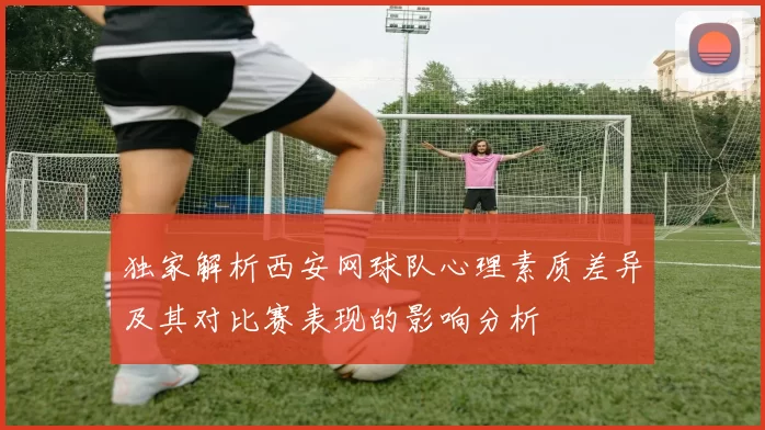 独家解析西安网球队心理素质差异及其对比赛表现的影响分析
