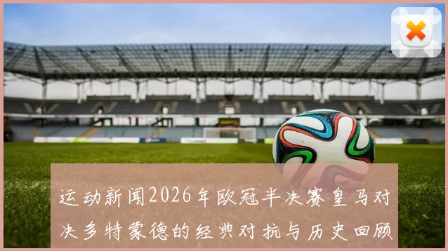 运动新闻2026年欧冠半决赛皇马对决多特蒙德的经典对抗与历史回顾