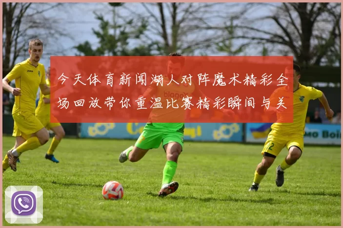 今天体育新闻湖人对阵魔术精彩全场回放带你重温比赛精彩瞬间与关键时刻