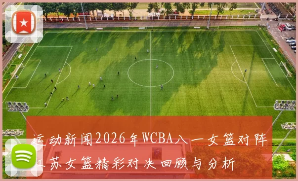 运动新闻2026年WCBA八一女篮对阵江苏女篮精彩对决回顾与分析