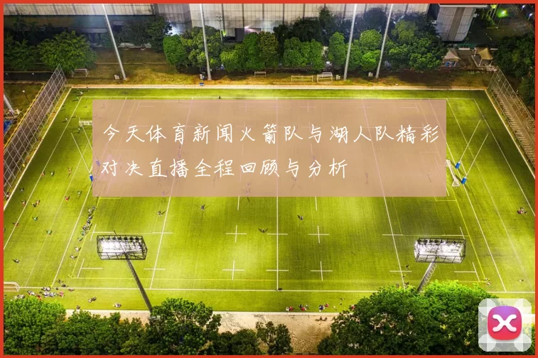 今天体育新闻火箭队与湖人队精彩对决直播全程回顾与分析