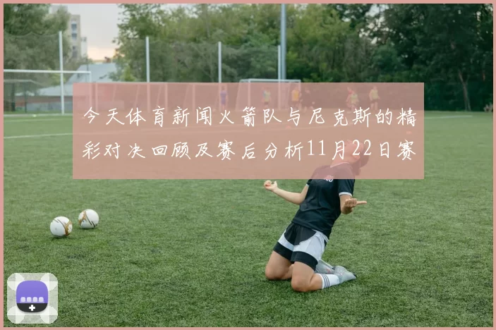 今天体育新闻火箭队与尼克斯的精彩对决回顾及赛后分析11月22日赛事亮点