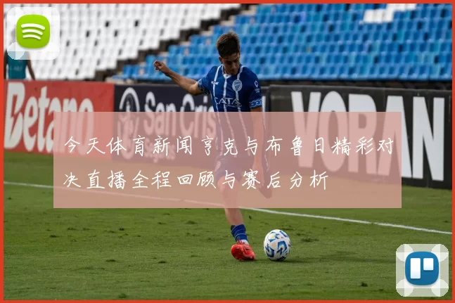 今天体育新闻亨克与布鲁日精彩对决直播全程回顾与赛后分析