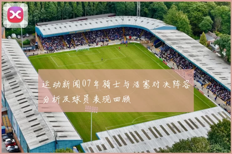 运动新闻07年骑士与活塞对决阵容分析及球员表现回顾