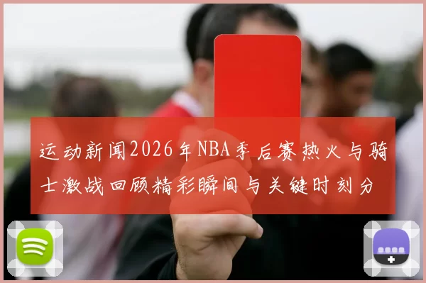 运动新闻2026年NBA季后赛热火与骑士激战回顾精彩瞬间与关键时刻分析