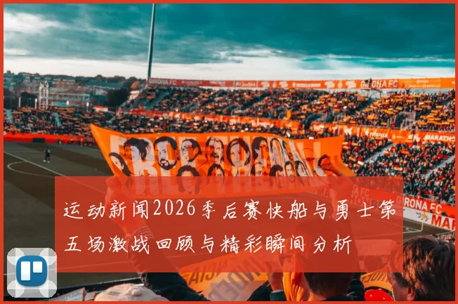 运动新闻2026季后赛快船与勇士第五场激战回顾与精彩瞬间分析